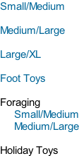 Small/Medium  Medium/Large  Large/XL  Foot Toys  Foraging      Small/Medium      Medium/Large       Holiday Toys